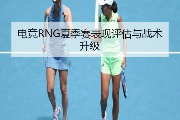 电竞RNG夏季赛表现评估与战术升级